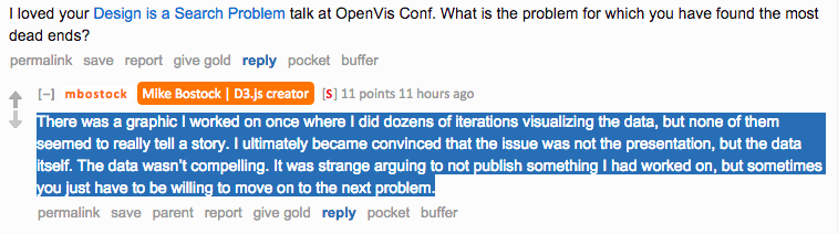 Reddit AMA screenshot. Asked about the problem with the most dead ends, Bostock replies: "There was a graphic I worked on once where I did dozens of iterations visualizing the data, but none of them seemed to really tell a story. I ultimately became convinced that the issue was not the presentation, but the data itself. The data wasn't compelling. It was strange arguing to not publish something I had worked on, but sometimes you just have to be willing to move on to the next problem."