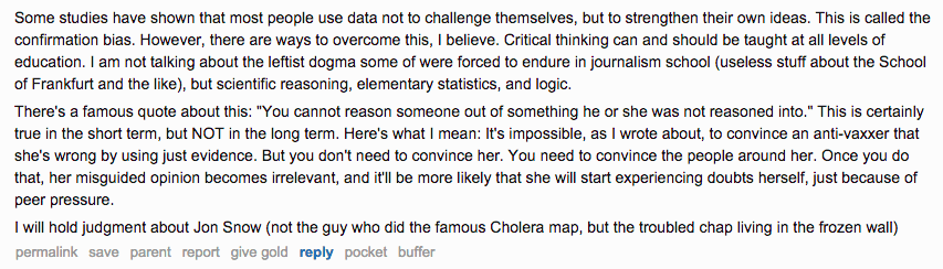 Reddit AMA screenshot. Cairo writes: "Some studies have shown that most people use data not to challenge themselves, but to strengthen their own ideas. This is called the confirmation bias. However, there are ways to overcome this, I believe. Critical thinking can and should be taught at all levels of education. I am not talking about the leftist dogma some of were forced to endure in journalism school, but scientific reasoning, elementary statistics, and logic. There's a famous quote about this: You cannot reason someone out of something he or she was not reasoned into. This is certainly true in the short term, but NOT in the long term."